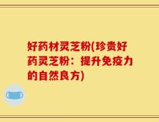 好药材灵芝粉(珍贵好药灵芝粉：提升免疫力的自然良方)