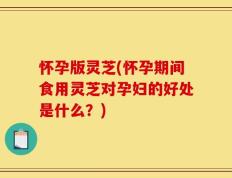 怀孕版灵芝(怀孕期间食用灵芝对孕妇的好处是什么？)