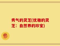 秀气的灵芝(优雅的灵芝：自然界的珍宝)