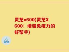 灵芝x600(灵芝X600：增强免疫力的好帮手)
