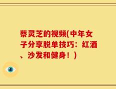 蔡灵芝的视频(中年女子分享脱单技巧：红酒、沙发和健身！)