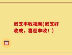 灵芝丰收视频(灵芝好收成，喜迎丰收！)