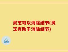 灵芝可以消除结节(灵芝有助于消除结节)