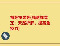 福芝祥灵芝(福芝祥灵芝：天然护肝，提高免疫力)