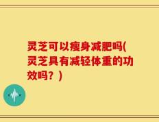 灵芝可以瘦身减肥吗(灵芝具有减轻体重的功效吗？)