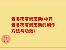 麦冬茯苓灵芝汤(中药麦冬茯苓灵芝汤的制作方法与功效)