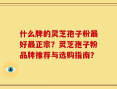 什么牌的灵芝孢子粉最好最正宗？灵芝孢子粉品牌推荐与选购指南？