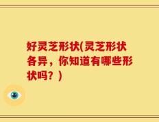 好灵芝形状(灵芝形状各异，你知道有哪些形状吗？)
