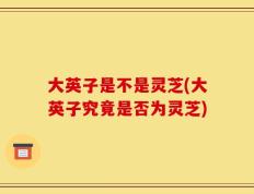 大英子是不是灵芝(大英子究竟是否为灵芝)