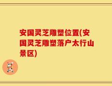 安国灵芝雕塑位置(安国灵芝雕塑落户太行山景区)