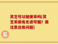 灵芝可以随便采吗(灵芝采摘有无迹可循？需注意这些问题)