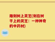 雕刻树上灵芝(刻在树干上的灵芝：一种神奇的中药材)