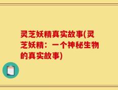 灵芝妖精真实故事(灵芝妖精：一个神秘生物的真实故事)