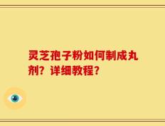 灵芝孢子粉如何制成丸剂？详细教程？