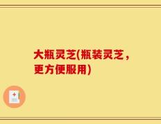 大瓶灵芝(瓶装灵芝，更方便服用)