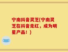 宁南抖音灵芝(宁南灵芝在抖音走红，成为明星产品！)
