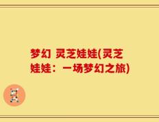 梦幻 灵芝娃娃(灵芝娃娃：一场梦幻之旅)