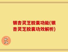 银杏灵芝胶囊功能(银杏灵芝胶囊功效解析)