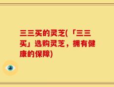 三三买的灵芝(「三三买」选购灵芝，拥有健康的保障)