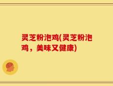 灵芝粉泡鸡(灵芝粉泡鸡，美味又健康)