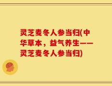 灵芝麦冬人参当归(中华草本，益气养生——灵芝麦冬人参当归)