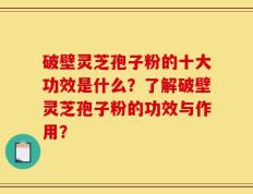 破壁灵芝孢子粉的十大功效是什么？了解破壁灵芝孢子粉的功效与作用？