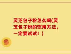 灵芝包子粉怎么喝(灵芝包子粉的饮用方法，一定要试试！)