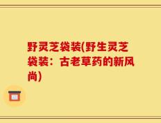 野灵芝袋装(野生灵芝袋装：古老草药的新风尚)