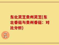 东北灵芝贵州灵芝(东北香菇与贵州香菇：对比分析)