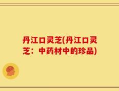 丹江口灵芝(丹江口灵芝：中药材中的珍品)