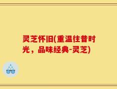 灵芝怀旧(重温往昔时光，品味经典-灵芝)