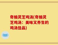 奇楠灵芝鸡汤(奇楠灵芝鸡汤：美味又养生的鸡汤佳品)