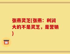 张燕灵芝(张燕：利润大的不是灵芝，是营销)
