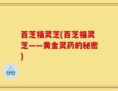 百芝福灵芝(百芝福灵芝——黄金灵药的秘密)