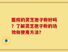 医院的灵芝孢子粉好吗？了解灵芝孢子粉的功效和使用方法？