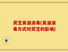 灵芝高温消毒(高温消毒方式对灵芝的影响)