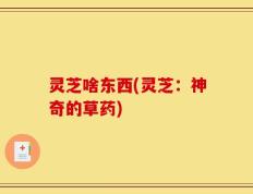 灵芝啥东西(灵芝：神奇的草药)