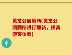 灵芝公园厕所(灵芝公园厕所进行翻新，提高游客体验)