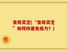 发哥灵芝(“发哥灵芝”如何改善免疫力？)