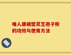 唯人康破壁灵芝孢子粉的功效与使用方法