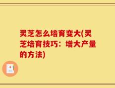 灵芝怎么培育变大(灵芝培育技巧：增大产量的方法)