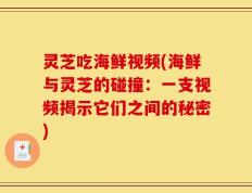 灵芝吃海鲜视频(海鲜与灵芝的碰撞：一支视频揭示它们之间的秘密)