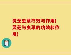 灵芝虫草疗效与作用(灵芝与虫草的功效和作用)
