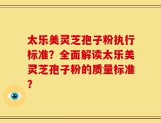 太乐美灵芝孢子粉执行标准？全面解读太乐美灵芝孢子粉的质量标准？