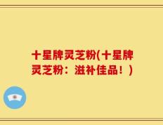 十星牌灵芝粉(十星牌灵芝粉：滋补佳品！)
