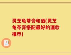 灵芝龟苓膏和酒(灵芝龟苓膏搭配最好的酒款推荐)