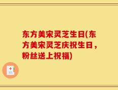 东方美宋灵芝生日(东方美宋灵芝庆祝生日，粉丝送上祝福)