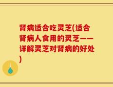 肾病适合吃灵芝(适合肾病人食用的灵芝——详解灵芝对肾病的好处)