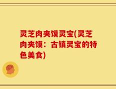 灵芝肉夹馍灵宝(灵芝肉夹馍：古镇灵宝的特色美食)