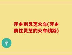 萍乡到灵芝火车(萍乡前往灵芝的火车线路)